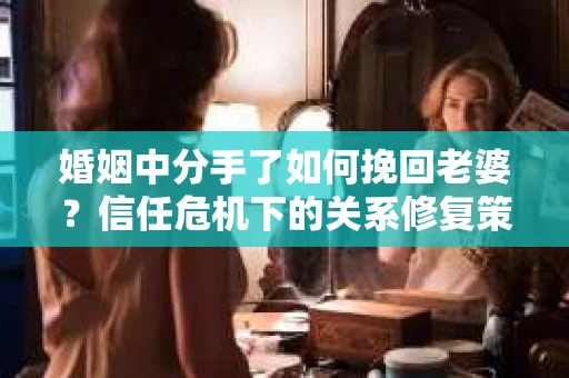 婚姻中分手了如何挽回老婆？信任危机下的关系修复策略