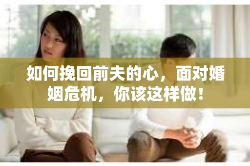 如何挽回前夫的心，面对婚姻危机，你该这样做！