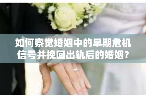 如何察觉婚姻中的早期危机信号并挽回出轨后的婚姻？