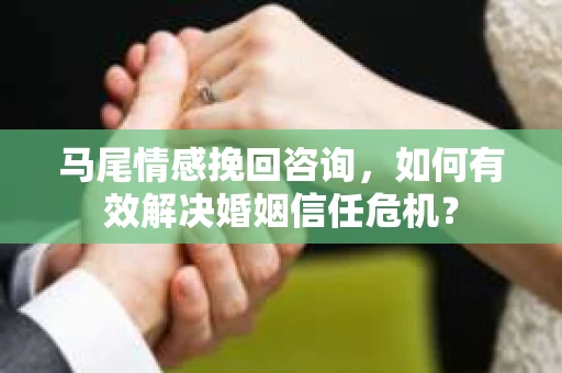马尾情感挽回咨询，如何有效解决婚姻信任危机？