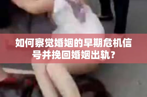 如何察觉婚姻的早期危机信号并挽回婚姻出轨？