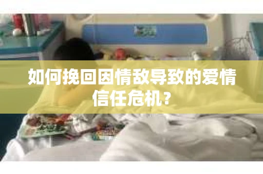 如何挽回因情敌导致的爱情信任危机？