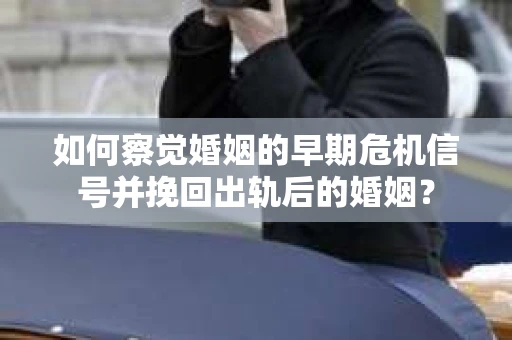 如何察觉婚姻的早期危机信号并挽回出轨后的婚姻？