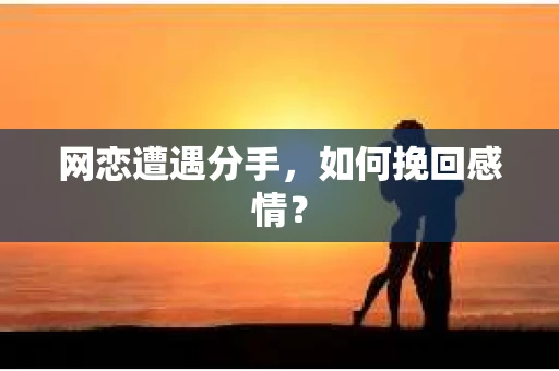 网恋遭遇分手，如何挽回感情？