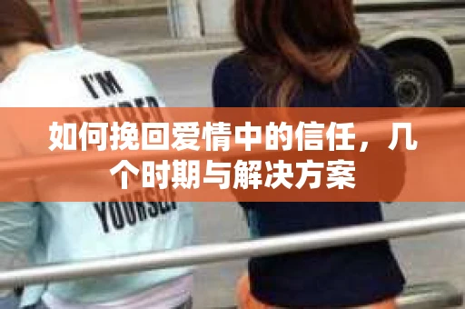 如何挽回爱情中的信任，几个时期与解决方案