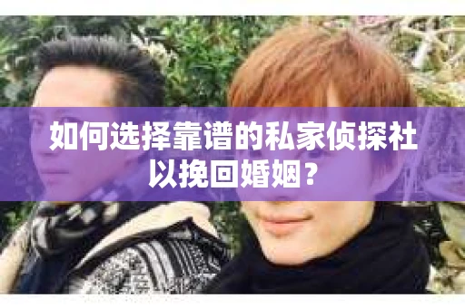 如何选择靠谱的私家侦探社以挽回婚姻？