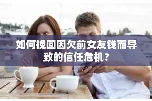 如何挽回因欠前女友钱而导致的信任危机？