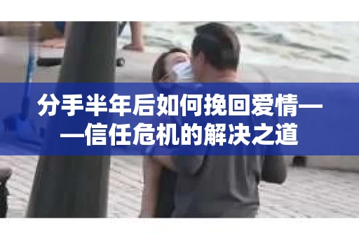 分手半年后如何挽回爱情——信任危机的解决之道