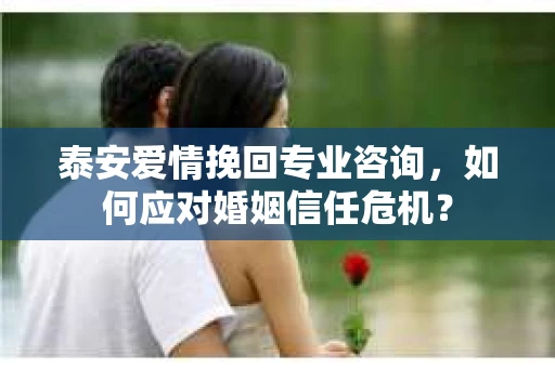 泰安爱情挽回专业咨询，如何应对婚姻信任危机？