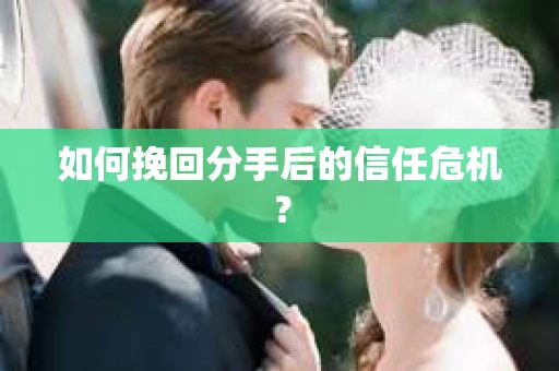 如何挽回分手后的信任危机？