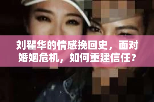 刘翟华的情感挽回史，面对婚姻危机，如何重建信任？