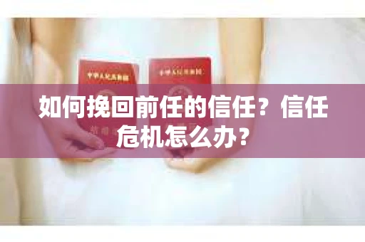 如何挽回前任的信任？信任危机怎么办？