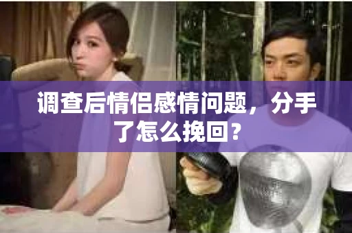 调查后情侣感情问题，分手了怎么挽回？