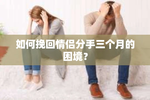 如何挽回情侣分手三个月的困境？