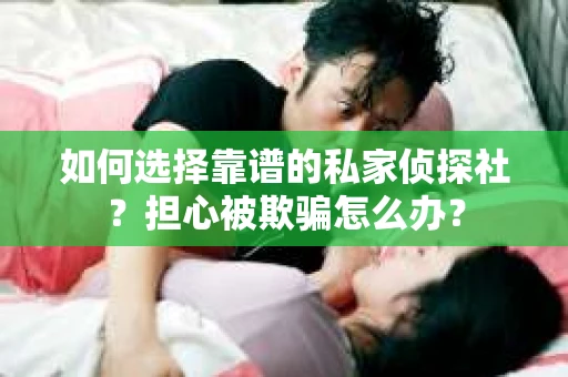 如何选择靠谱的私家侦探社？担心被欺骗怎么办？