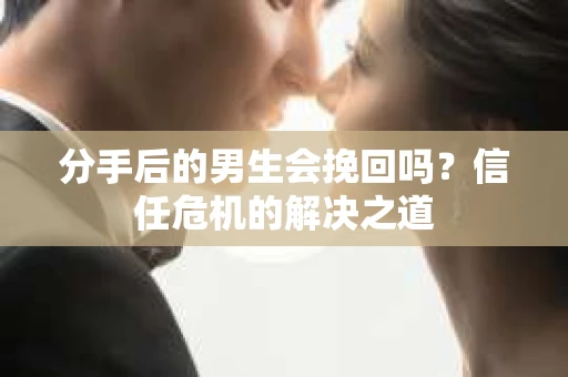分手后的男生会挽回吗？信任危机的解决之道