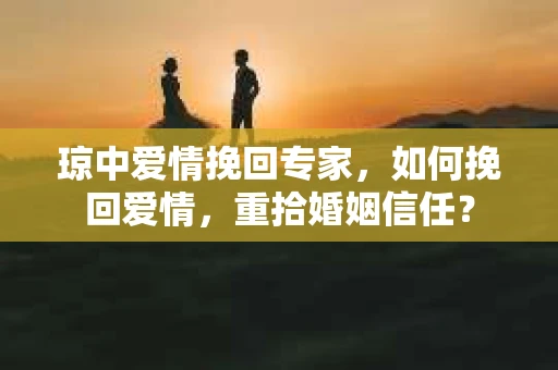 琼中爱情挽回专家，如何挽回爱情，重拾婚姻信任？