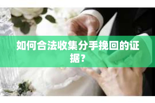 如何合法收集分手挽回的证据？