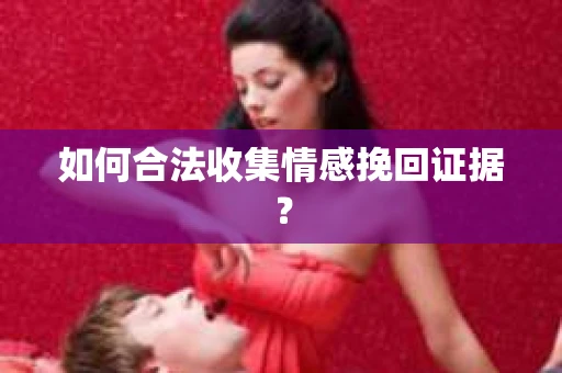如何合法收集情感挽回证据？