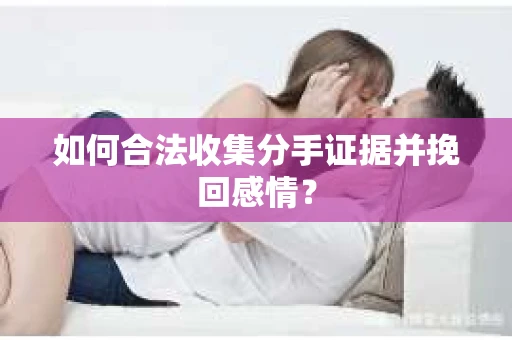 如何合法收集分手证据并挽回感情？