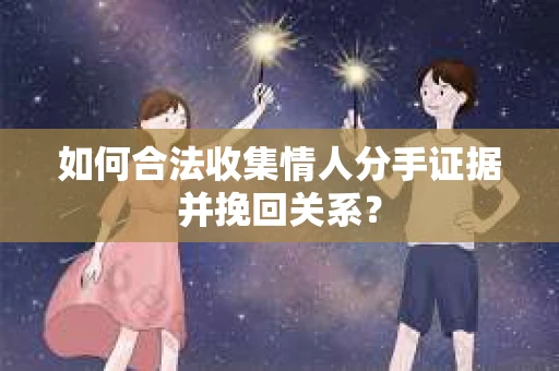 如何合法收集情人分手证据并挽回关系？