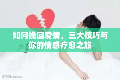 如何挽回爱情，三大技巧与你的情感疗愈之旅