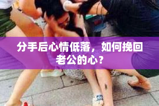 分手后心情低落，如何挽回老公的心？