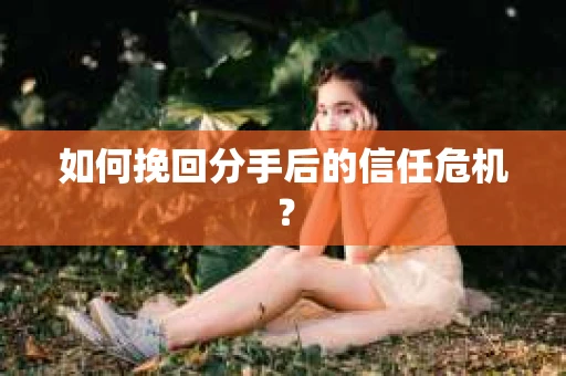 如何挽回分手后的信任危机？