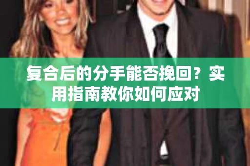 复合后的分手能否挽回？实用指南教你如何应对
