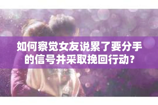 如何察觉女友说累了要分手的信号并采取挽回行动？