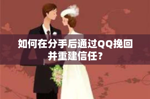如何在分手后通过QQ挽回并重建信任？