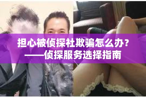 担心被侦探社欺骗怎么办?——侦探服务选择指南 担心被侦探社欺骗怎么办?——侦探服务选择指南